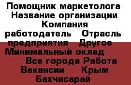 Помощник маркетолога › Название организации ­ Компания-работодатель › Отрасль предприятия ­ Другое › Минимальный оклад ­ 18 000 - Все города Работа » Вакансии   . Крым,Бахчисарай